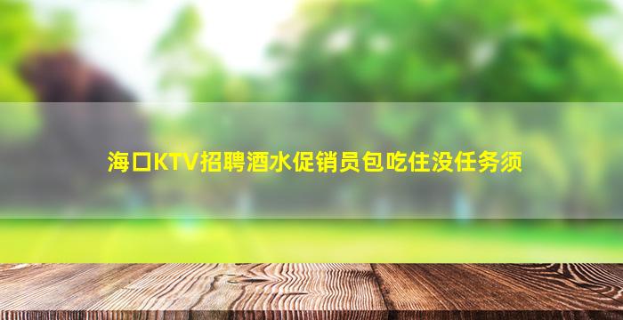 海口KTV招聘酒水促销员包吃住没任务须