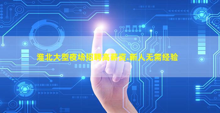 淮北大型夜场招聘高薪资.新人无需经验