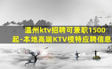温州ktv招聘可兼职1500起-本地高端KTV模特应聘信息